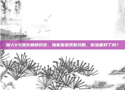 湖人VS热火巅峰对决,独家直播观看攻略,你准备好了吗?
