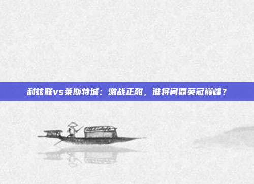 利兹联vs莱斯特城：激战正酣，谁将问鼎英冠巅峰？