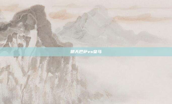 明天巴萨vs皇马