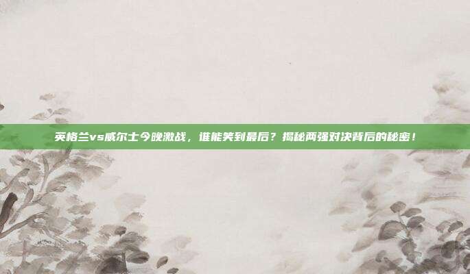英格兰vs威尔士今晚激战,谁能笑到最后?揭秘两强对决背后的秘密!