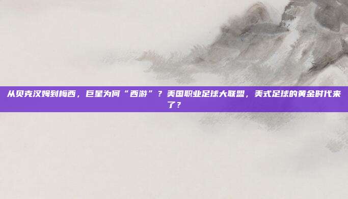 从贝克汉姆到梅西，巨星为何“西游”？美国职业足球大联盟，美式足球的黄金时代来了？