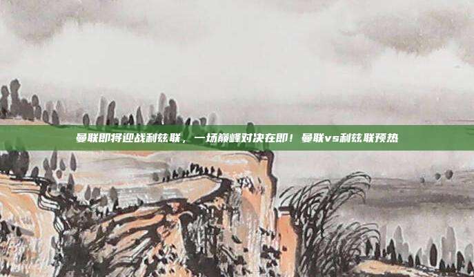 曼联即将迎战利兹联，一场巅峰对决在即！曼联vs利兹联预热