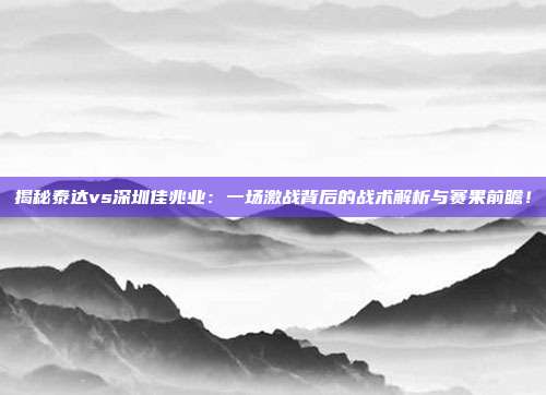 揭秘泰达vs深圳佳兆业:一场激战背后的战术解析与赛果前瞻!