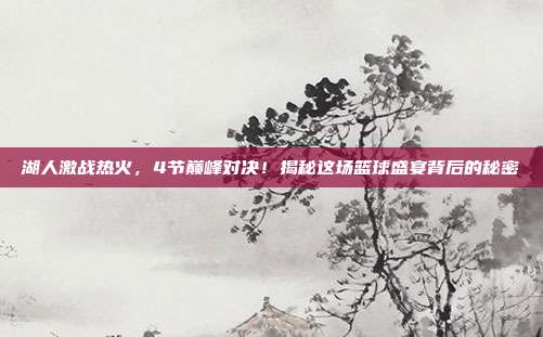 湖人激战热火，4节巅峰对决！揭秘这场篮球盛宴背后的秘密
