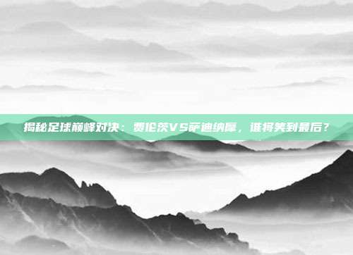 揭秘足球巅峰对决：费伦茨VS萨迪纳摩，谁将笑到最后？