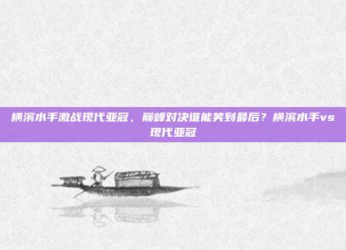 横滨水手激战现代亚冠,巅峰对决谁能笑到最后?横滨水手vs现代亚冠
