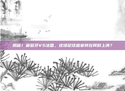 揭秘！葡萄牙VS法国，这场足球盛宴将在何时上演？