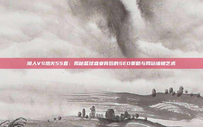 湖人VS热火55直：揭秘篮球盛宴背后的SEO策略与网站编辑艺术