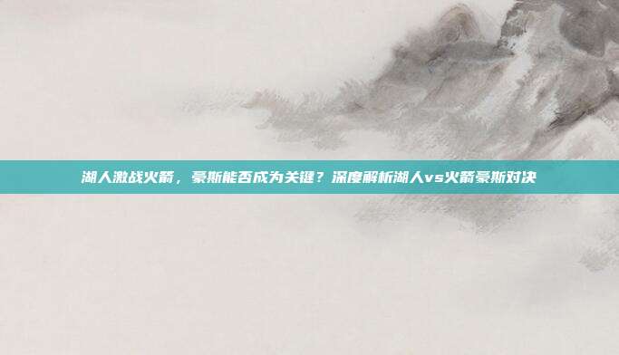 湖人激战火箭,豪斯能否成为关键?深度解析湖人vs火箭豪斯对决