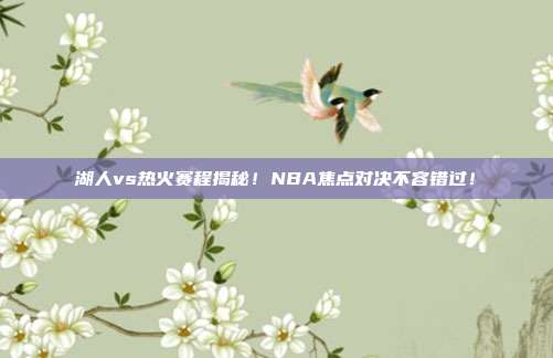 湖人vs热火赛程揭秘！NBA焦点对决不容错过！
