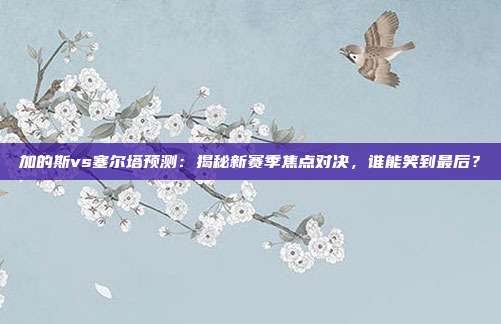 加的斯vs塞尔塔预测：揭秘新赛季焦点对决，谁能笑到最后？