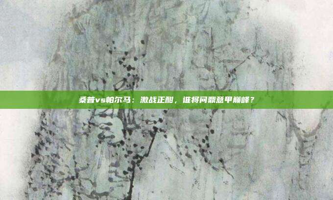 桑普vs帕尔马:激战正酣,谁将问鼎意甲巅峰?
