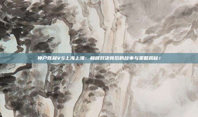 神户胜利VS上海上港:巅峰对决背后的故事与策略揭秘!