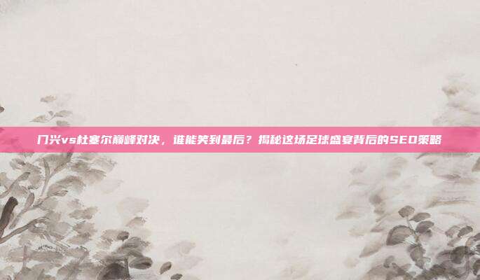 门兴vs杜塞尔巅峰对决，谁能笑到最后？揭秘这场足球盛宴背后的SEO策略