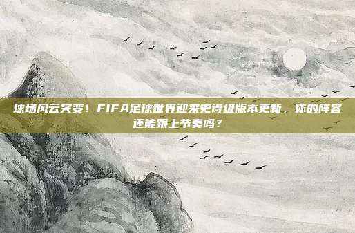 球场风云突变！FIFA足球世界迎来史诗级版本更新，你的阵容还能跟上节奏吗？