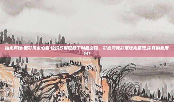 独家揭秘!足彩玩家必看:这份数据隐藏了制胜密码。彩客网竞彩足球完整版,你真的会用吗？