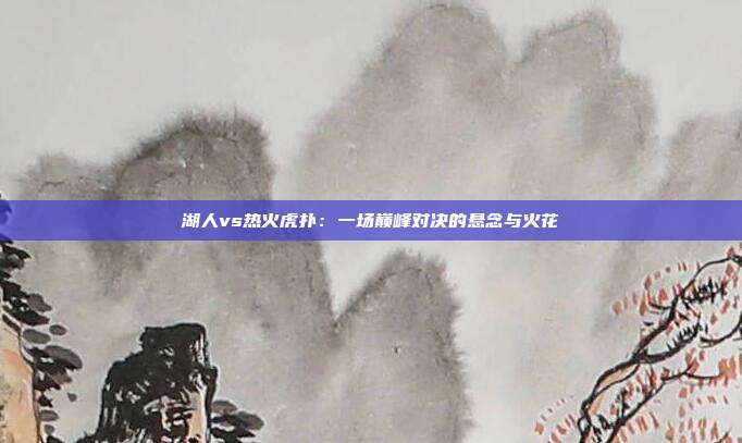 湖人vs热火虎扑：一场巅峰对决的悬念与火花