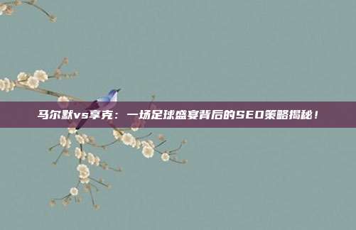 马尔默vs享克：一场足球盛宴背后的SEO策略揭秘！