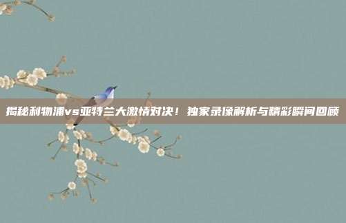 揭秘利物浦vs亚特兰大激情对决！独家录像解析与精彩瞬间回顾