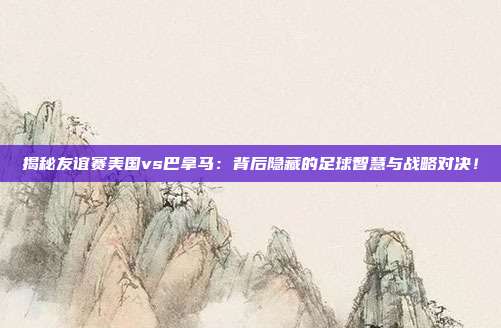 揭秘友谊赛美国vs巴拿马:背后隐藏的足球智慧与战略对决!