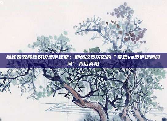 揭秘泰森巅峰对决罗伊琼斯：那场改变历史的“泰森vs罗伊琼斯时间”背后真相