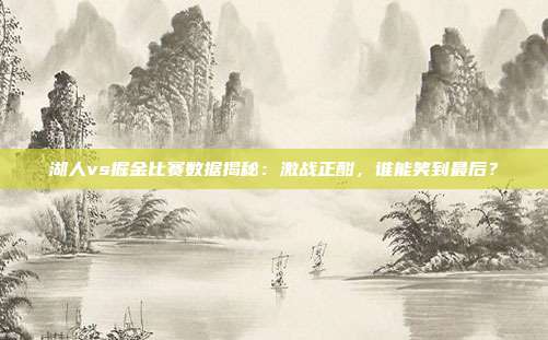 湖人vs掘金比赛数据揭秘：激战正酣，谁能笑到最后？