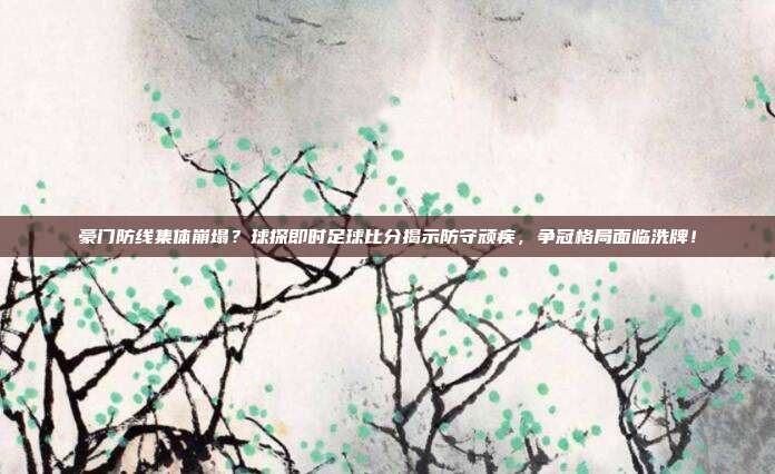 豪门防线集体崩塌？球探即时足球比分揭示防守顽疾，争冠格局面临洗牌！