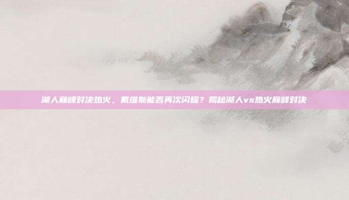 湖人巅峰对决热火，戴维斯能否再次闪耀？揭秘湖人vs热火巅峰对决