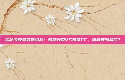 揭秘今晚亚冠焦点战：珀斯光荣VS东京FC，谁能笑到最后？
