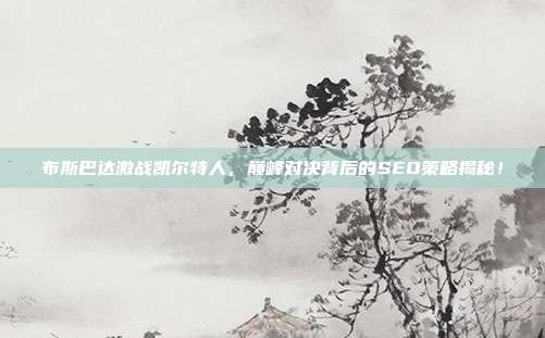 布斯巴达激战凯尔特人，巅峰对决背后的SEO策略揭秘！