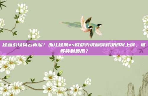 绿茵战场风云再起！浙江绿城vs成都兴城巅峰对决即将上演，谁将笑到最后？