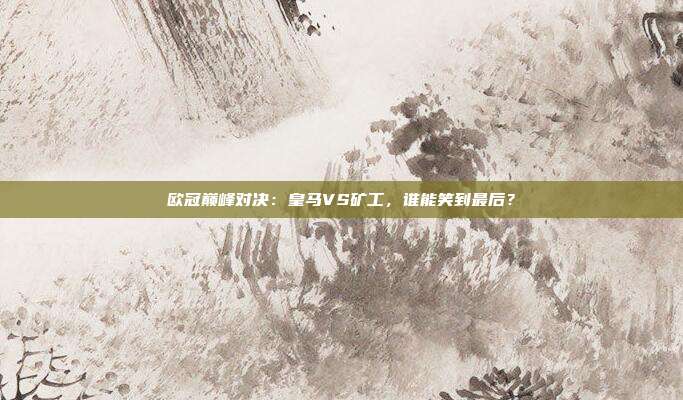 欧冠巅峰对决：皇马VS矿工，谁能笑到最后？