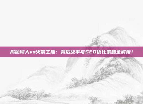 揭秘湖人vs火箭主播：背后故事与SEO优化策略全解析！