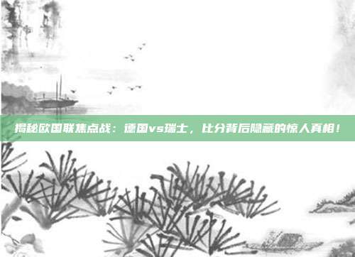 揭秘欧国联焦点战：德国vs瑞士，比分背后隐藏的惊人真相！