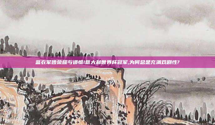 蓝衣军团荣耀与遗憾!意大利世界杯冠军,为何总是充满戏剧性?