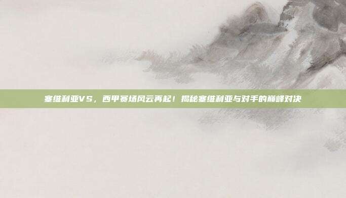 塞维利亚VS,西甲赛场风云再起!揭秘塞维利亚与对手的巅峰对决
