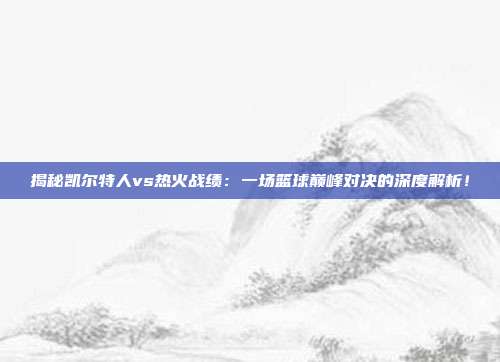 揭秘凯尔特人vs热火战绩:一场篮球巅峰对决的深度解析!