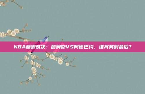 NBA巅峰对决：詹姆斯VS阿德巴约，谁将笑到最后？