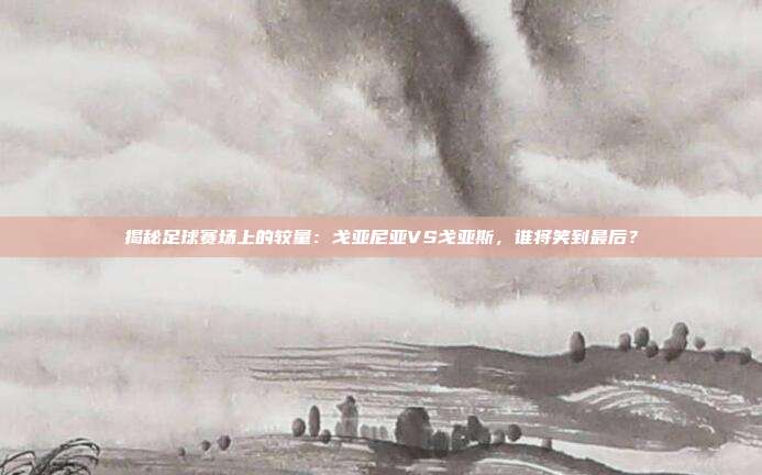 揭秘足球赛场上的较量：戈亚尼亚VS戈亚斯，谁将笑到最后？