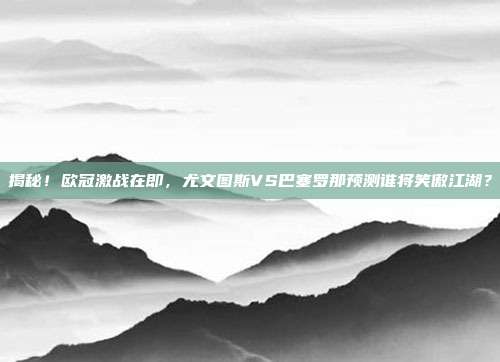 揭秘！欧冠激战在即，尤文图斯VS巴塞罗那预测谁将笑傲江湖？