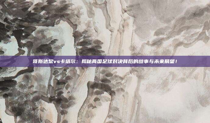 哥斯达黎vs卡塔尔：揭秘两国足球对决背后的故事与未来展望！