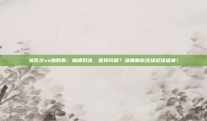 埃瓦尔vs加的斯：巅峰对决，谁将问鼎？深度解析这场足球盛宴！