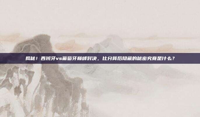 揭秘！西班牙vs葡萄牙巅峰对决，比分背后隐藏的秘密究竟是什么？
