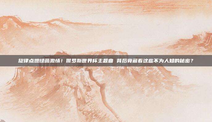 旋律点燃绿茵激情！俄罗斯世界杯主题曲 背后竟藏着这些不为人知的秘密？