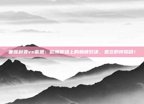 塞维利亚vs雷恩：欧洲赛场上的巅峰对决，悬念即将揭晓！