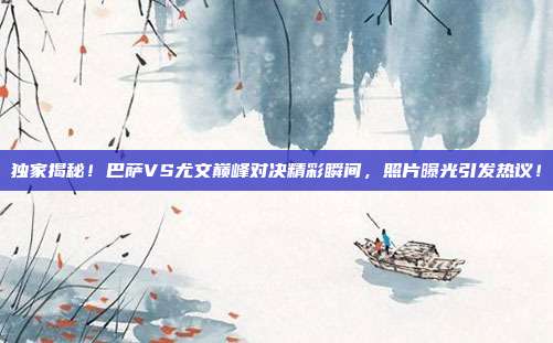 独家揭秘！巴萨VS尤文巅峰对决精彩瞬间，照片曝光引发热议！