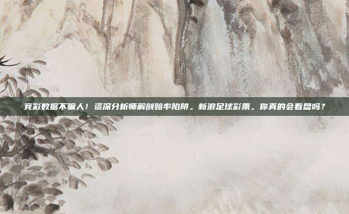 竞彩数据不骗人！资深分析师解剖赔率陷阱。新浪足球彩票。你真的会看盘吗？