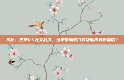 揭秘!巴萨VS尤文战况,这场欧洲豪门对决谁将笑到最后?