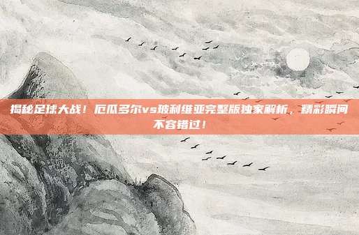 揭秘足球大战！厄瓜多尔vs玻利维亚完整版独家解析，精彩瞬间不容错过！
