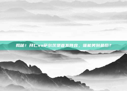 揭秘！拜仁vs萨尔茨堡首发阵容，谁能笑到最后？